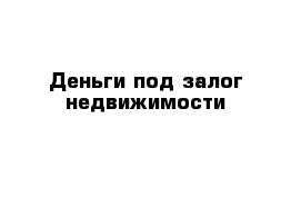 Деньги под залог недвижимости